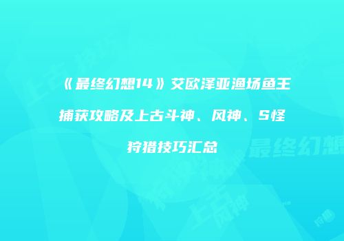 《最终幻想14》艾欧泽亚渔场鱼王捕获攻略及上古斗神、风神、S怪狩猎技巧汇总