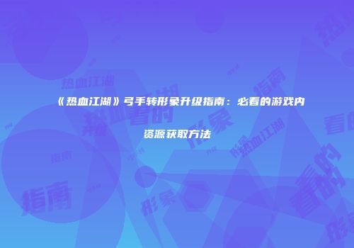 《热血江湖》弓手转形象升级指南：必看的游戏内资源获取方法