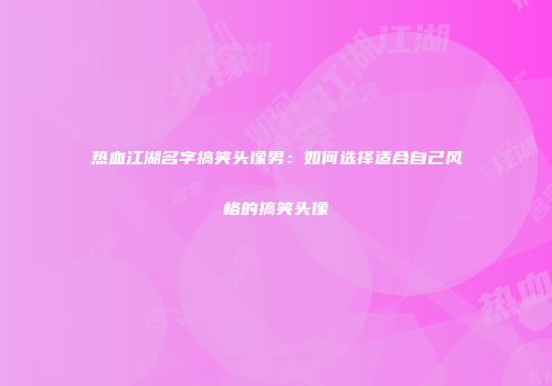 热血江湖名字搞笑头像男：如何选择适合自己风格的搞笑头像