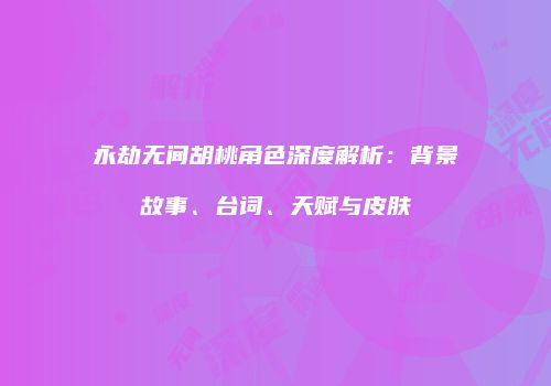 永劫无间胡桃角色深度解析：背景故事、台词、天赋与皮肤