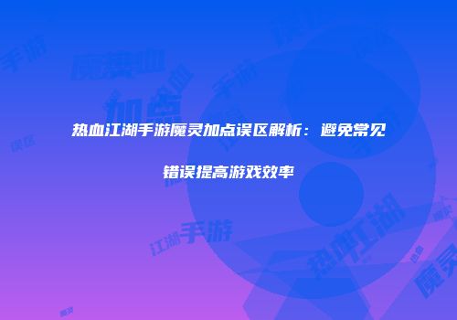 热血江湖手游魔灵加点误区解析：避免常见错误提高游戏效率
