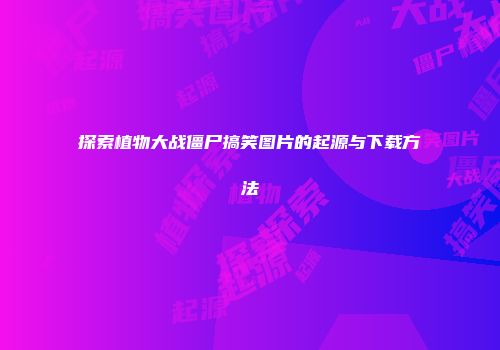 探索植物大战僵尸搞笑图片的起源与下载方法