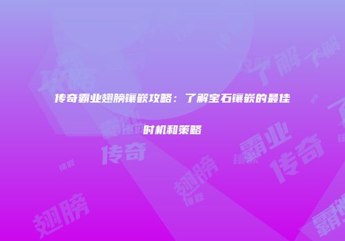 传奇霸业翅膀镶嵌攻略：了解宝石镶嵌的最佳时机和策略