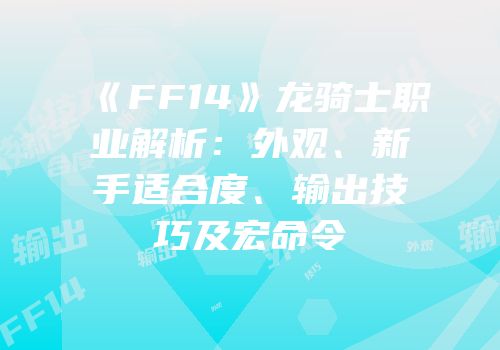 《FF14》龙骑士职业解析：外观、新手适合度、输出技巧及宏命令
