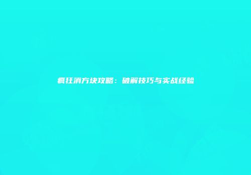 疯狂消方块攻略：破解技巧与实战经验
