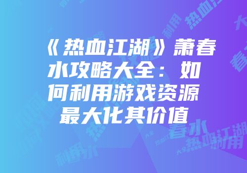 《热血江湖》萧春水攻略大全：如何利用游戏资源最大化其价值