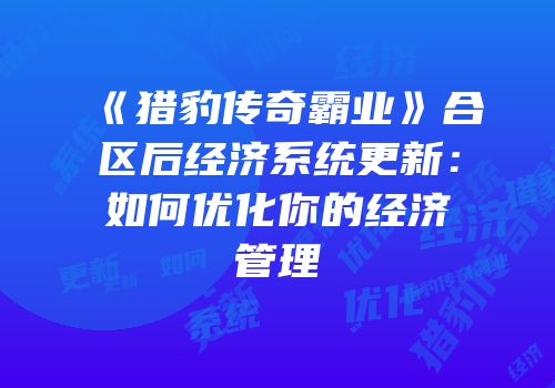 《猎豹传奇霸业》合区后经济系统更新：如何优化你的经济管理