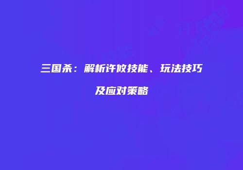 三国杀：解析许攸技能、玩法技巧及应对策略