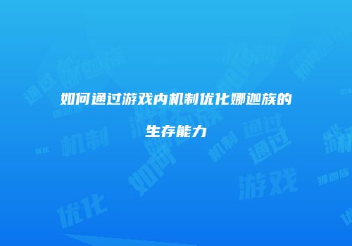 如何通过游戏内机制优化娜迦族的生存能力