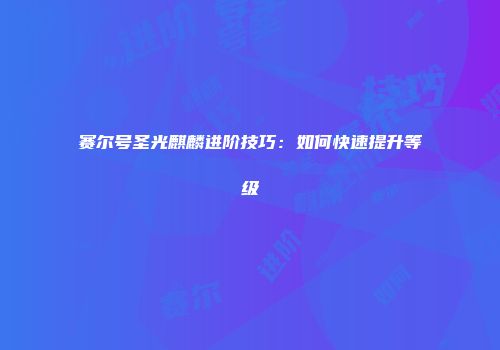 赛尔号圣光麒麟进阶技巧：如何快速提升等级