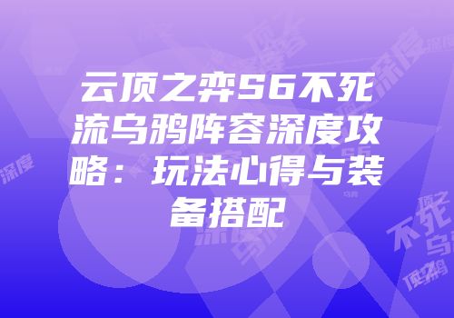 云顶之弈S6不死流乌鸦阵容深度攻略：玩法心得与装备搭配