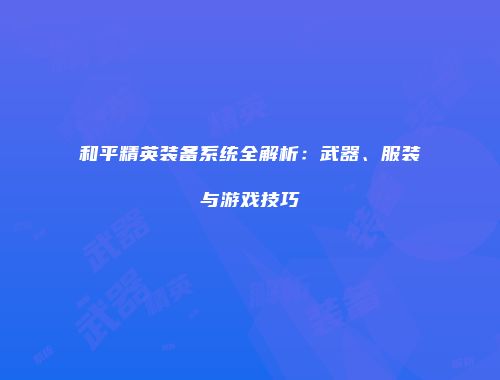 和平精英装备系统全解析：武器、服装与游戏技巧