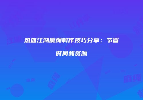 热血江湖麻绳制作技巧分享：节省时间和资源