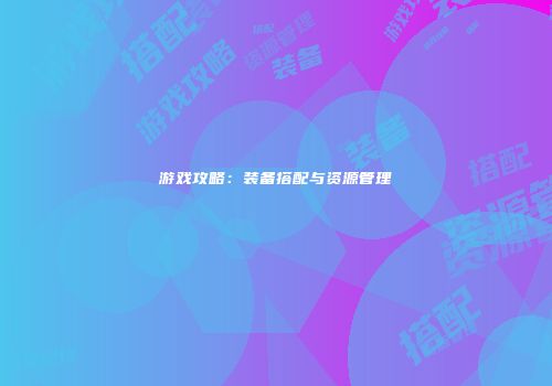 游戏攻略：装备搭配与资源管理