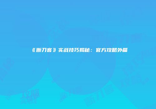 《断刀客》实战技巧揭秘：官方攻略外篇