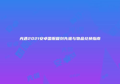 光遇2021安卓国服复刻先祖与物品兑换指南