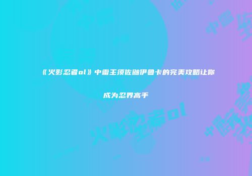 《火影忍者ol》中雷主须佐鼬伊鲁卡的完美攻略让你成为忍界高手
