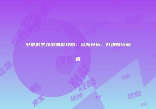 绝地求生双层别墅攻略：资源分布、打法技巧解析