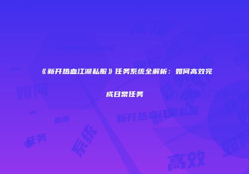 《新开热血江湖私服》任务系统全解析：如何高效完成日常任务