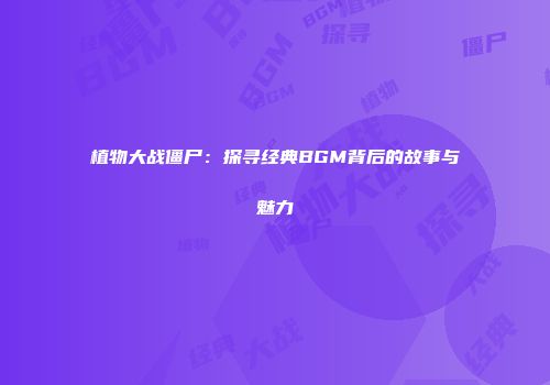 植物大战僵尸：探寻经典BGM背后的故事与魅力