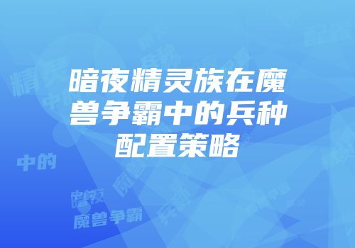 暗夜精灵族在魔兽争霸中的兵种配置策略