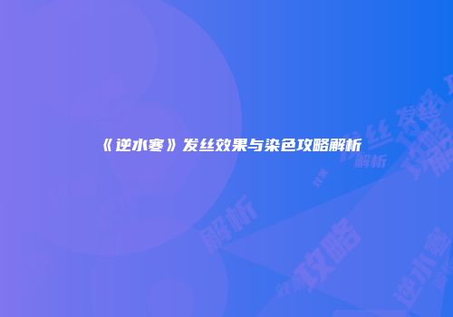 《逆水寒》发丝效果与染色攻略解析