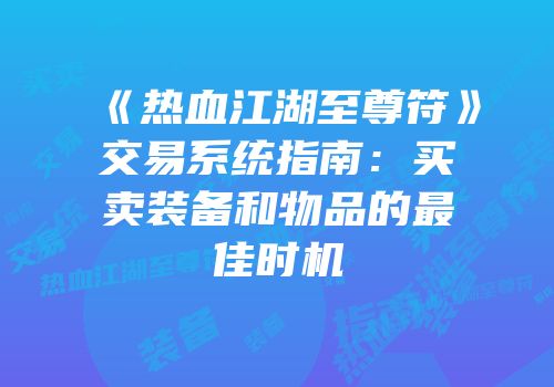 《热血江湖至尊符》交易系统指南：买卖装备和物品的最佳时机