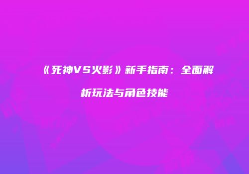 《死神VS火影》新手指南：全面解析玩法与角色技能