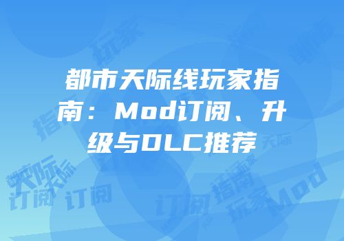 都市天际线玩家指南：Mod订阅、升级与DLC推荐