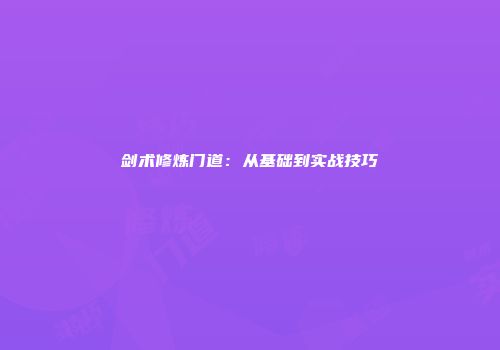 剑术修炼门道：从基础到实战技巧