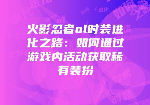 火影忍者ol时装进化之路：如何通过游戏内活动获取稀有装扮