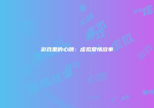 游戏里的心跳：虚拟爱情故事