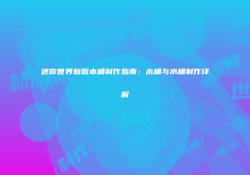 迷你世界新版本桶制作指南：木桶与水桶制作详解