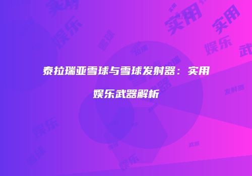泰拉瑞亚雪球与雪球发射器：实用娱乐武器解析