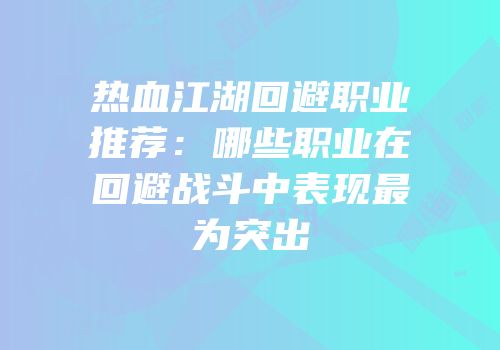 热血江湖回避职业推荐：哪些职业在回避战斗中表现最为突出