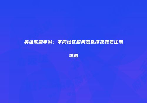 英雄联盟手游：不同地区服务器选择及账号注册攻略