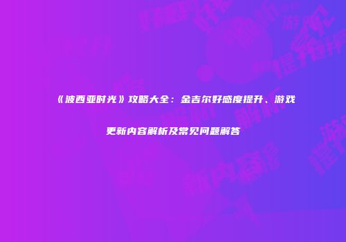 《波西亚时光》攻略大全：金吉尔好感度提升、游戏更新内容解析及常见问题解答