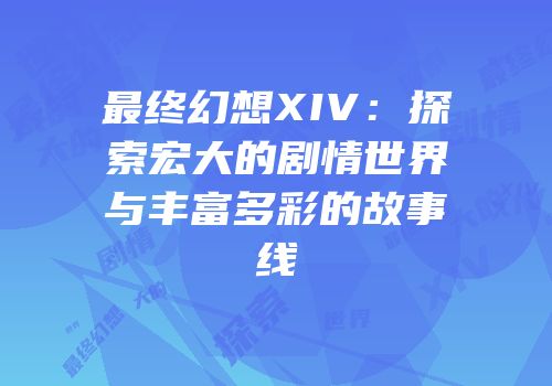 最终幻想XIV：探索宏大的剧情世界与丰富多彩的故事线