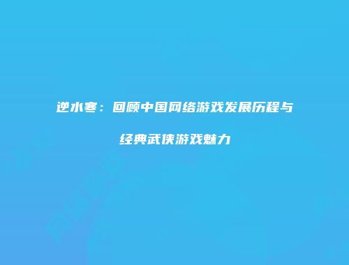 逆水寒：回顾中国网络游戏发展历程与经典武侠游戏魅力