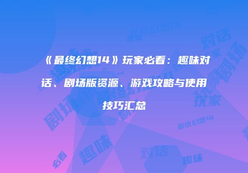 《最终幻想14》玩家必看：趣味对话、剧场版资源、游戏攻略与使用技巧汇总