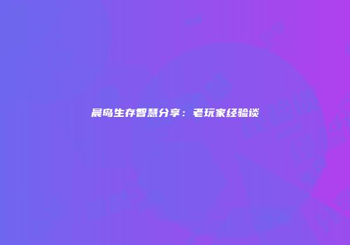 晨岛生存智慧分享：老玩家经验谈
