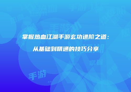 掌握热血江湖手游玄功进阶之道：从基础到精通的技巧分享