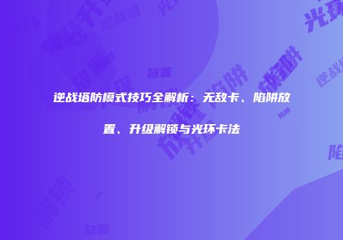 逆战塔防模式技巧全解析：无敌卡、陷阱放置、升级解锁与光环卡法