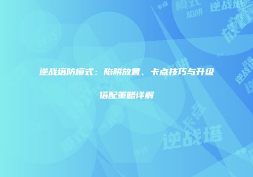 逆战塔防模式：陷阱放置、卡点技巧与升级搭配策略详解