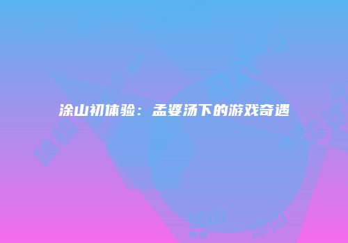 涂山初体验：孟婆汤下的游戏奇遇