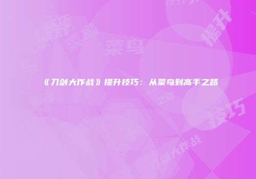 《刀剑大作战》提升技巧：从菜鸟到高手之路