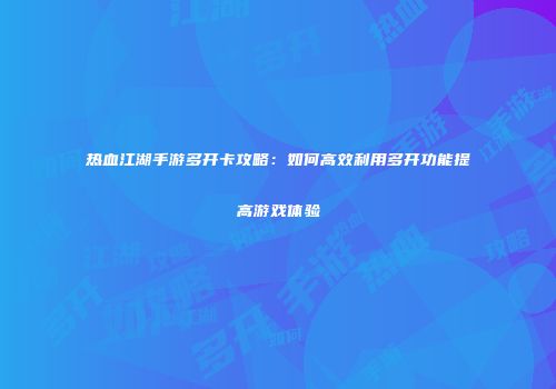 热血江湖手游多开卡攻略：如何高效利用多开功能提高游戏体验