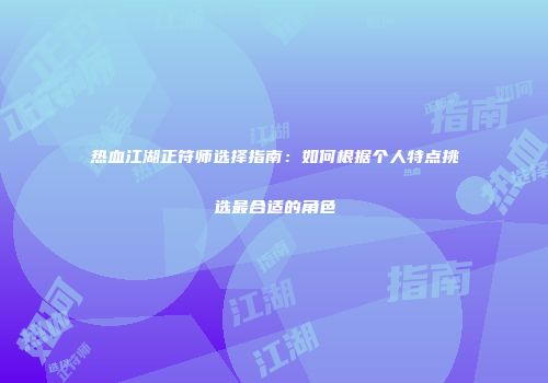 热血江湖正符师选择指南：如何根据个人特点挑选最合适的角色