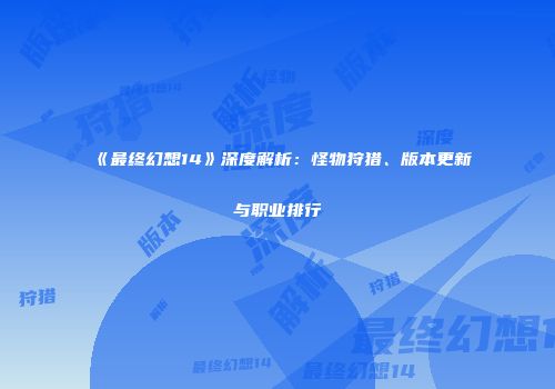 《最终幻想14》深度解析：怪物狩猎、版本更新与职业排行