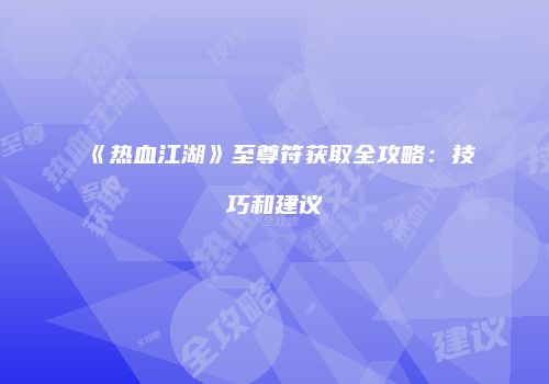 《热血江湖》至尊符获取全攻略：技巧和建议
